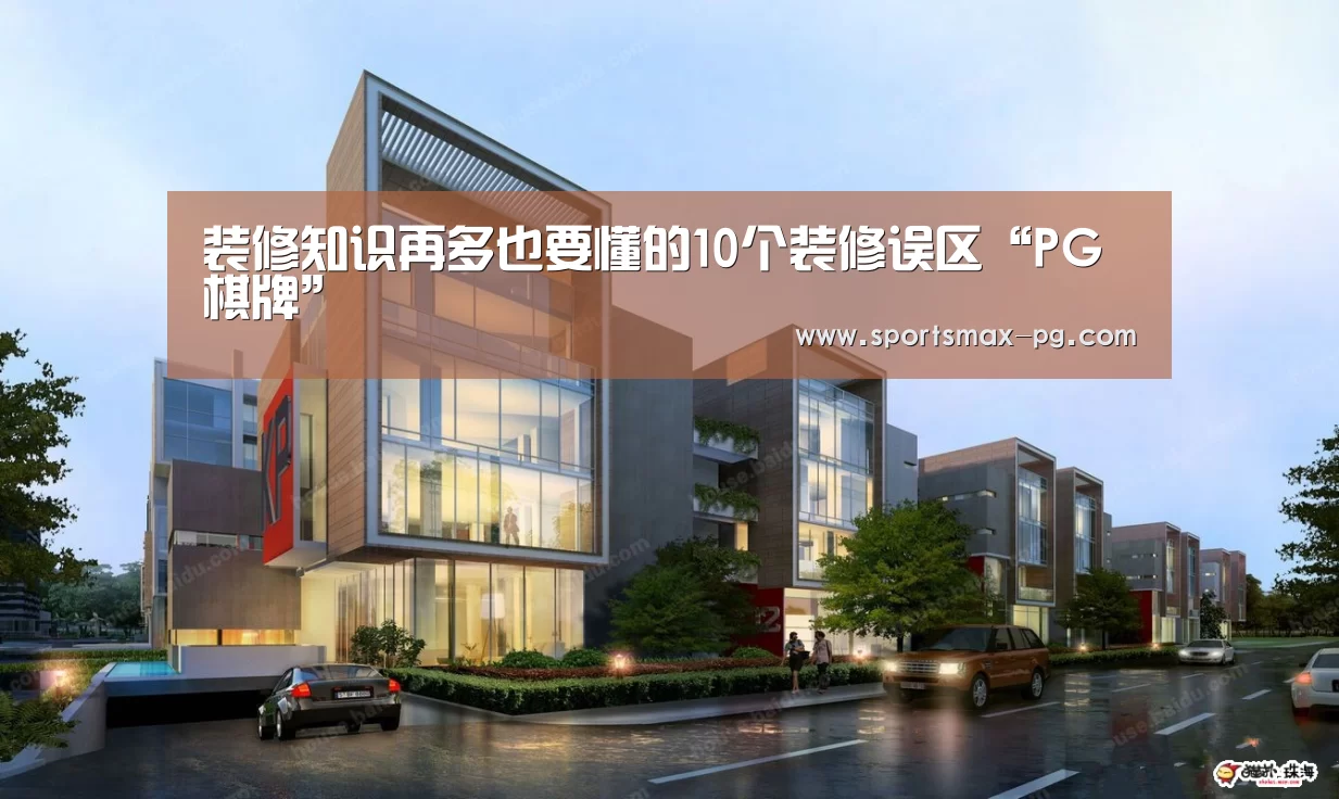 装修知识再多也要懂的10个装修误区“PG棋牌”(图1) PG下载
